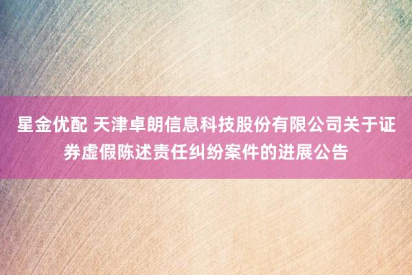 星金优配 天津卓朗信息科技股份有限公司关于证券虚假陈述责任纠纷案件的进展公告