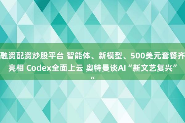 融资配资炒股平台 智能体、新模型、500美元套餐齐亮相 Codex全面上云 奥特曼谈AI“新文艺复兴”