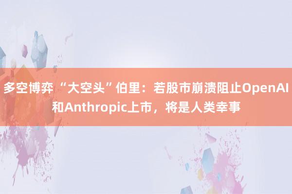 多空博弈 “大空头”伯里：若股市崩溃阻止OpenAI和Anthropic上市，将是人类幸事