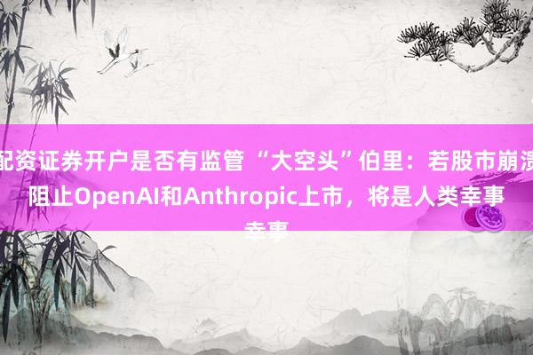 配资证券开户是否有监管 “大空头”伯里：若股市崩溃阻止OpenAI和Anthropic上市，将是人类幸事
