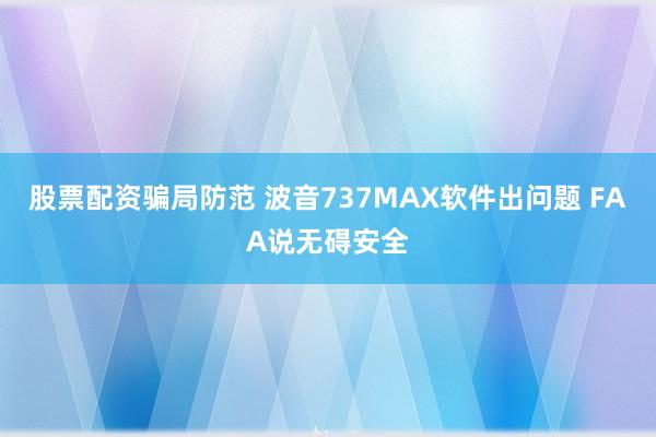 股票配资骗局防范 波音737MAX软件出问题 FAA说无碍安全
