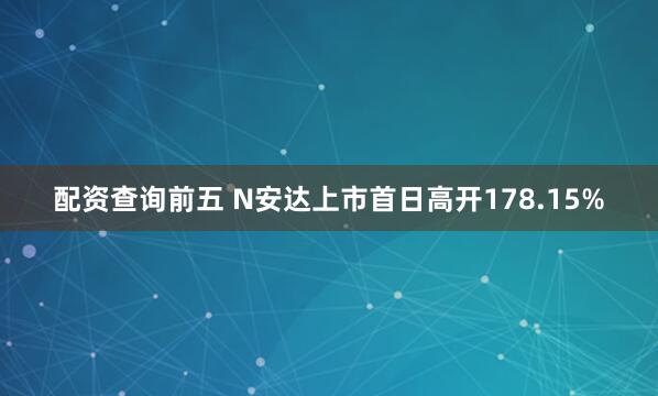 配资查询前五 N安达上市首日高开178.15%