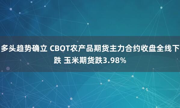 多头趋势确立 CBOT农产品期货主力合约收盘全线下跌 玉米期货跌3.98%