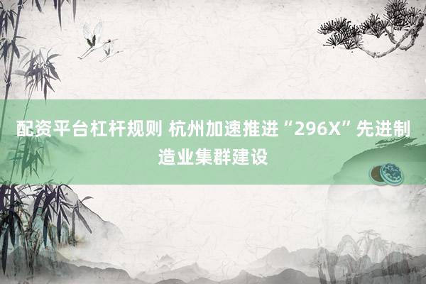 配资平台杠杆规则 杭州加速推进“296X”先进制造业集群建设