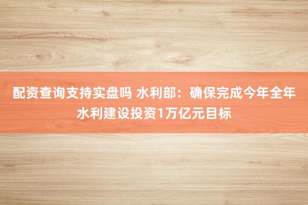 配资查询支持实盘吗 水利部：确保完成今年全年水利建设投资1万亿元目标