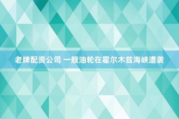 老牌配资公司 一艘油轮在霍尔木兹海峡遭袭