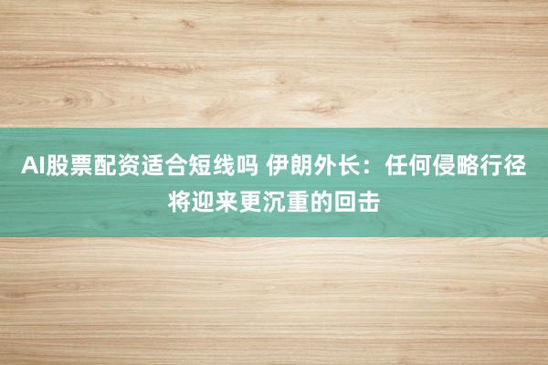 AI股票配资适合短线吗 伊朗外长：任何侵略行径将迎来更沉重的回击