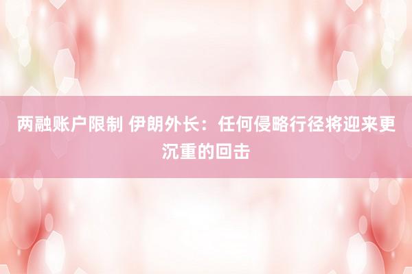 两融账户限制 伊朗外长：任何侵略行径将迎来更沉重的回击