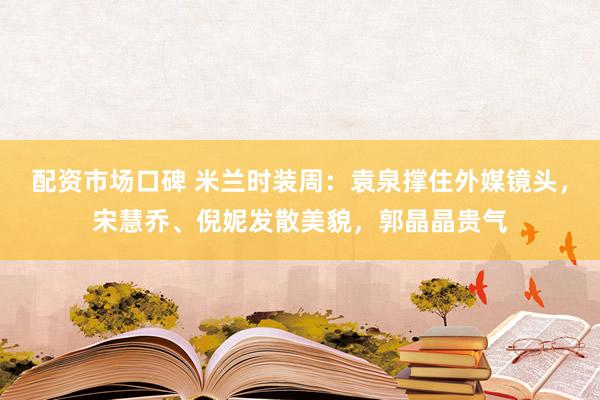 配资市场口碑 米兰时装周：袁泉撑住外媒镜头，宋慧乔、倪妮发散美貌，郭晶晶贵气