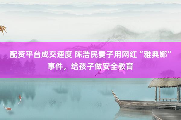 配资平台成交速度 陈浩民妻子用网红“雅典娜”事件，给孩子做安全教育