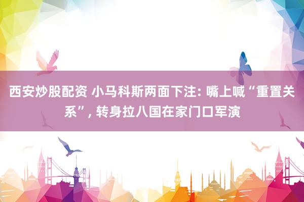 西安炒股配资 小马科斯两面下注: 嘴上喊“重置关系”, 转身拉八国在家门口军演