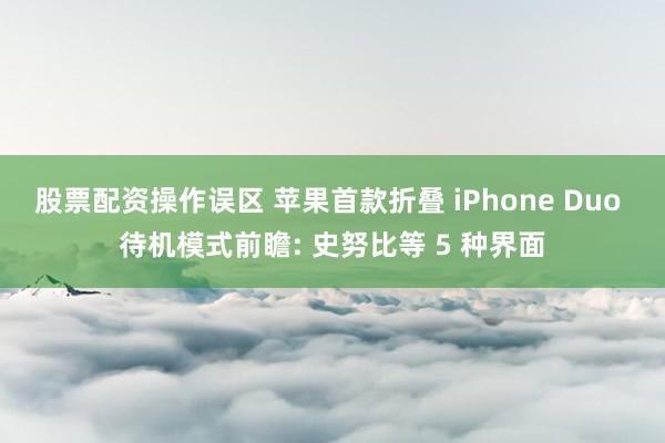 股票配资操作误区 苹果首款折叠 iPhone Duo 待机模式前瞻: 史努比等 5 种界面