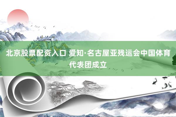 北京股票配资入口 爱知·名古屋亚残运会中国体育代表团成立