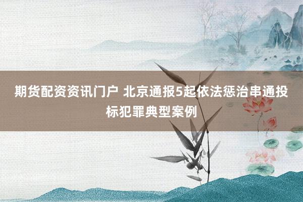 期货配资资讯门户 北京通报5起依法惩治串通投标犯罪典型案例