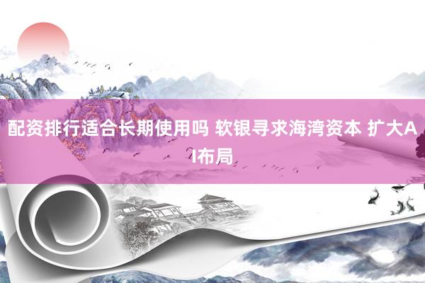 配资排行适合长期使用吗 软银寻求海湾资本 扩大AI布局