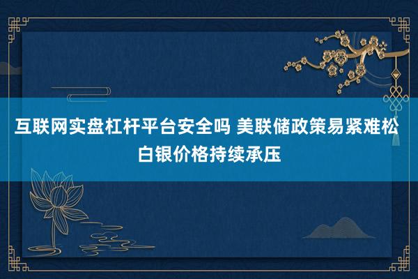互联网实盘杠杆平台安全吗 美联储政策易紧难松 白银价格持续承压