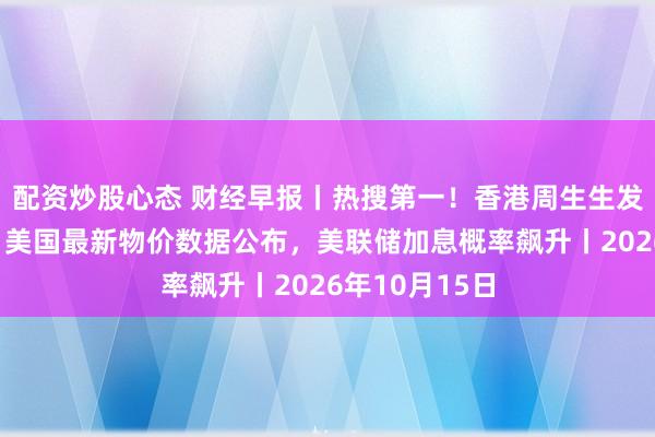 配资炒股心态 财经早报丨热搜第一!香港周生生发生珠宝劫案,美国最新物价数据公布,美联储加息概率飙升丨2026年10月15日