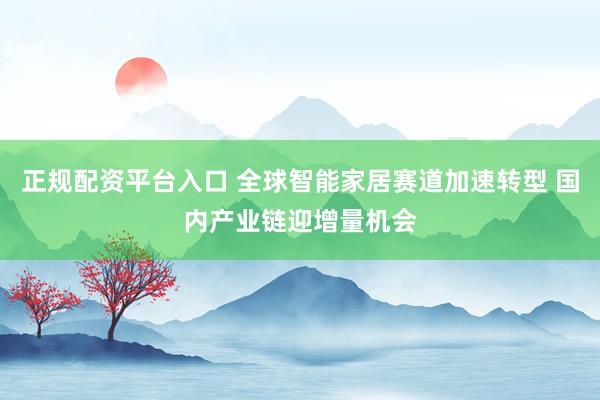 正规配资平台入口 全球智能家居赛道加速转型 国内产业链迎增量机会
