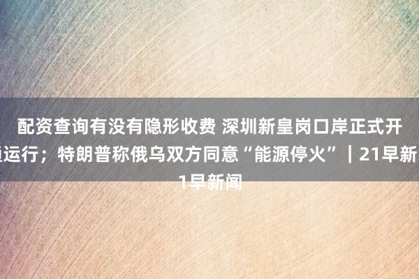 配资查询有没有隐形收费 深圳新皇岗口岸正式开通运行；特朗普称俄乌双方同意“能源停火”｜21早新闻