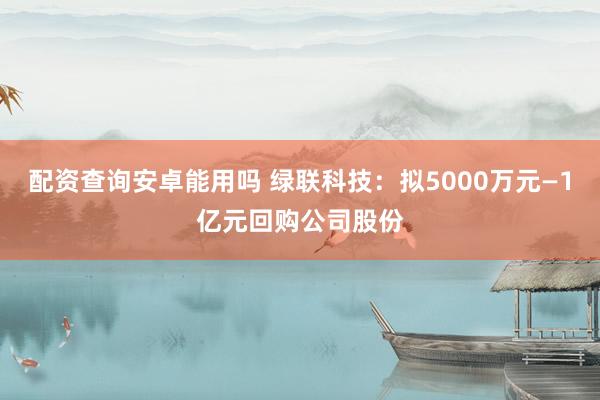 配资查询安卓能用吗 绿联科技：拟5000万元—1亿元回购公司股份