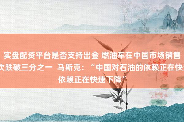 实盘配资平台是否支持出金 燃油车在中国市场销售占比首次跌破三分之一  马斯克：“中国对石油的依赖正在快速下降”