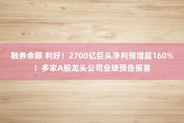 融券余额 利好！2700亿巨头净利预增超160%！多家A股龙头公司业绩预告报喜