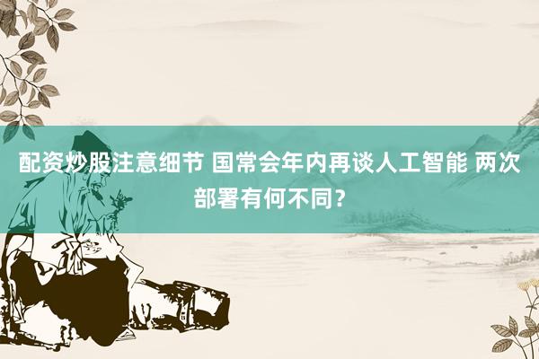 配资炒股注意细节 国常会年内再谈人工智能 两次部署有何不同？