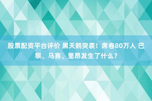 股票配资平台评价 黑天鹅突袭！席卷80万人 巴黎、马赛、里昂发生了什么？