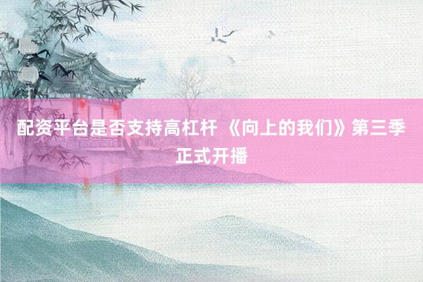 配资平台是否支持高杠杆 《向上的我们》第三季正式开播