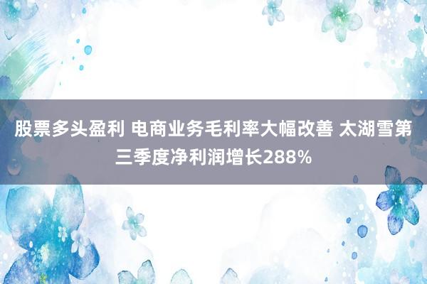 股票多头盈利 电商业务毛利率大幅改善 太湖雪第三季度净利润增长288%