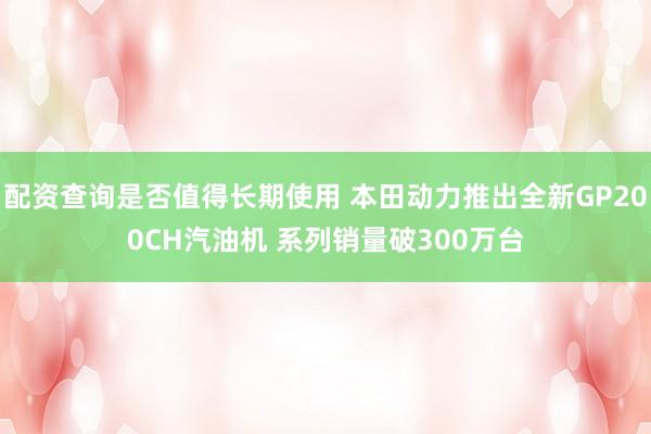 配资查询是否值得长期使用 本田动力推出全新GP200CH汽油机 系列销量破300万台