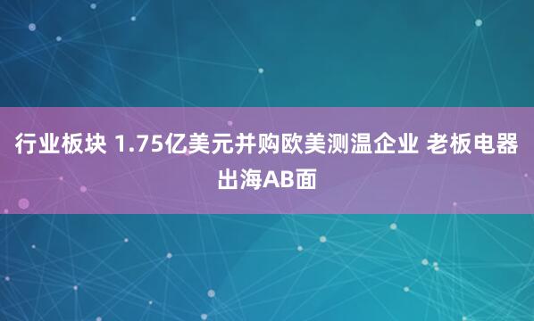 行业板块 1.75亿美元并购欧美测温企业 老板电器出海AB面