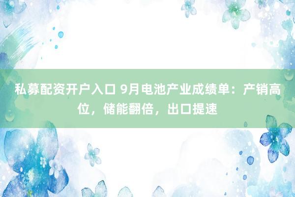 私募配资开户入口 9月电池产业成绩单：产销高位，储能翻倍，出口提速
