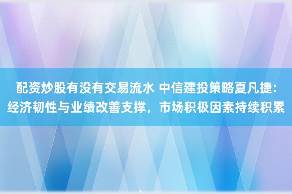 配资炒股有没有交易流水 中信建投策略夏凡捷：经济韧性与业绩改善支撑，市场积极因素持续积累