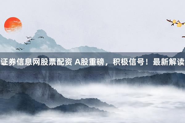 证券信息网股票配资 A股重磅，积极信号！最新解读