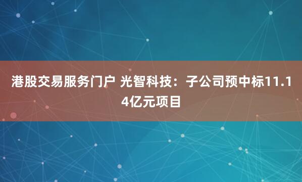港股交易服务门户 光智科技：子公司预中标11.14亿元项目