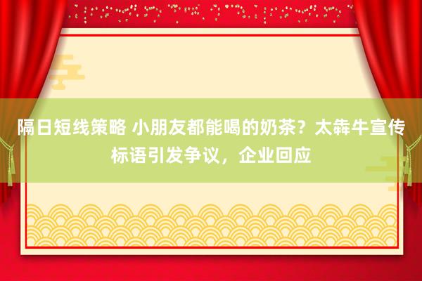 隔日短线策略 小朋友都能喝的奶茶?太犇牛宣传标语引发争议,企业回应