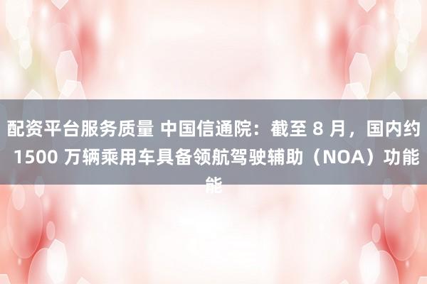 配资平台服务质量 中国信通院：截至 8 月，国内约 1500 万辆乘用车具备领航驾驶辅助（NOA）功能