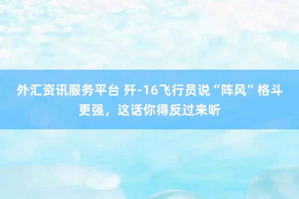 外汇资讯服务平台 歼-16飞行员说“阵风”格斗更强，这话你得反过来听