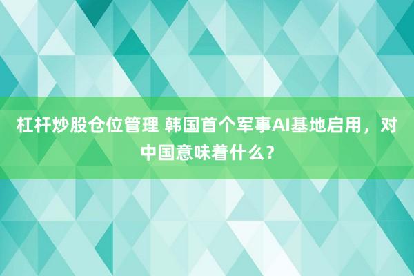 杠杆炒股仓位管理 韩国首个军事AI基地启用，对中国意味着什么？