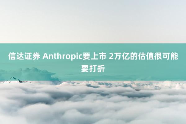 信达证券 Anthropic要上市 2万亿的估值很可能要打折