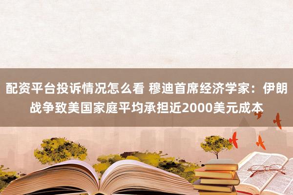 配资平台投诉情况怎么看 穆迪首席经济学家：伊朗战争致美国家庭平均承担近2000美元成本