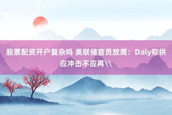 股票配资开户复杂吗 美联储官员放鹰：Daly称供应冲击不应再\