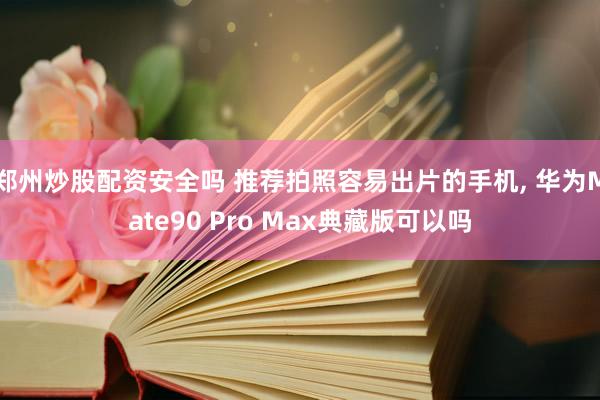 郑州炒股配资安全吗 推荐拍照容易出片的手机, 华为Mate90 Pro Max典藏版可以吗