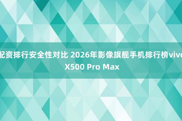 配资排行安全性对比 2026年影像旗舰手机排行榜vivo X500 Pro Max