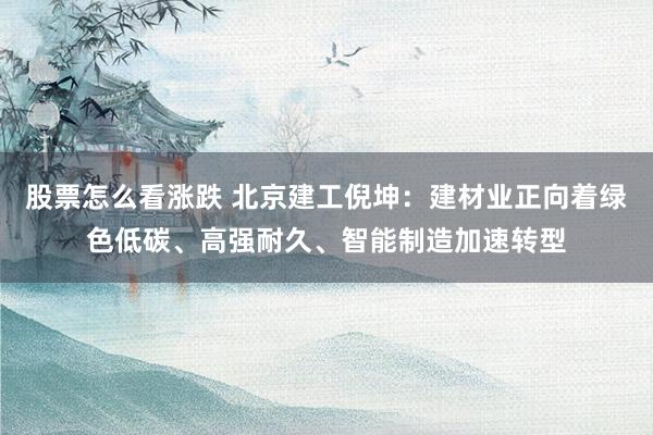 股票怎么看涨跌 北京建工倪坤：建材业正向着绿色低碳、高强耐久、智能制造加速转型