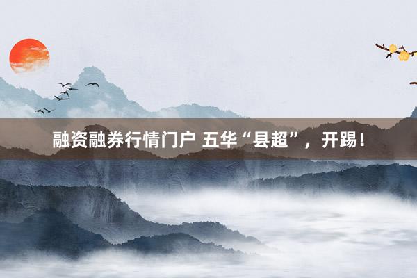融资融券行情门户 五华“县超”，开踢！