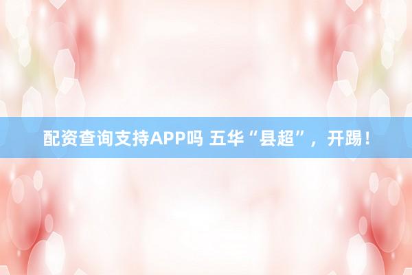 配资查询支持APP吗 五华“县超”，开踢！