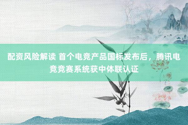 配资风险解读 首个电竞产品国标发布后，腾讯电竞竞赛系统获中体联认证
