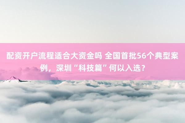 配资开户流程适合大资金吗 全国首批56个典型案例，深圳“科技篇”何以入选？